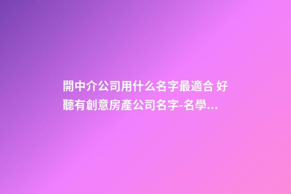 開中介公司用什么名字最適合 好聽有創意房產公司名字-名學網-第1張-公司起名-玄機派